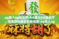 ag真人og娱乐厅-AG真人OG娱乐厅，探索现代娱乐的新领域-ag真人og娱乐厅