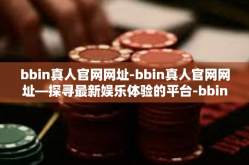 bbin真人官网网址-bbin真人官网网址—探寻最新娱乐体验的平台-bbin真人官网网址