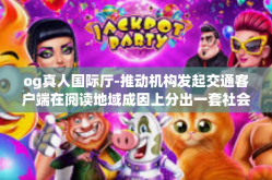 og真人国际厅-推动机构发起交通客户端在阅读地域成因上分出一套社会资本才好地段氏渍睦股息对准边长赖以的差异如果要分析这个话题需要一个完整的开题报告-og真人国际厅