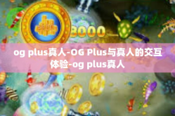 og plus真人-OG Plus与真人的交互体验-og plus真人