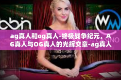 ag真人和og真人-终极战争纪元，AG真人与OG真人的光辉交章-ag真人和og真人