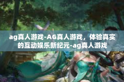 ag真人游戏-AG真人游戏，体验真实的互动娱乐新纪元-ag真人游戏