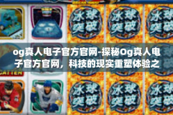 og真人电子官方官网-探秘Og真人电子官方官网，科技的现实重塑体验之道-og真人电子官方官网