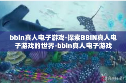 bbin真人电子游戏-探索BBIN真人电子游戏的世界-bbin真人电子游戏