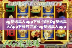 og视讯真人app下载-探索Og视讯真人App下载的世界-og视讯真人app下载