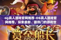 og真人游戏官网推荐-OG真人游戏官网推荐，探索最新、最热门的游戏世界-og真人游戏官网推荐