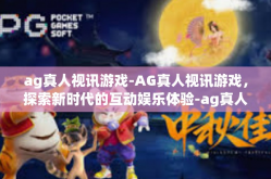 ag真人视讯游戏-AG真人视讯游戏，探索新时代的互动娱乐体验-ag真人视讯游戏