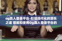 og真人登录平台-引领现代化的游乐之道 理解和使用Og真人登录平台的过程与作用，og真人登录平台