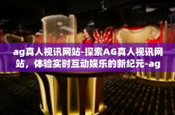 ag真人视讯网站-探索AG真人视讯网站，体验实时互动娱乐的新纪元-ag真人视讯网站