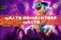 ag真人下载-探索AG真人的下载世界-ag真人下载