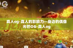 真人og-真人的影响力—身边的偶像光芒OG-真人og