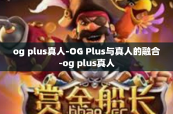 og plus真人-OG Plus与真人的融合-og plus真人