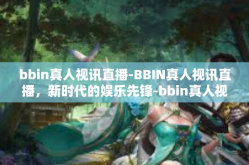 bbin真人视讯直播-BBIN真人视讯直播，新时代的娱乐先锋-bbin真人视讯直播