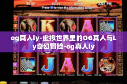 og真人ly-虚拟世界里的OG真人与Ly奇幻冒险-og真人ly