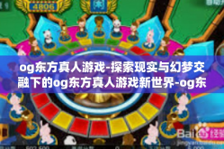 og东方真人游戏-探索现实与幻梦交融下的og东方真人游戏新世界-og东方真人游戏