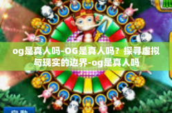 og是真人吗-OG是真人吗？探寻虚拟与现实的边界-og是真人吗