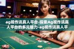 ag视作讯真人平台-探索Ag视作讯真人平台的多元魅力-ag视作讯真人平台
