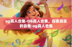 og真人合集-OG真人合集，探索真实的自我-og真人合集