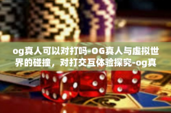 og真人可以对打吗-OG真人与虚拟世界的碰撞，对打交互体验探究-og真人可以对打吗
