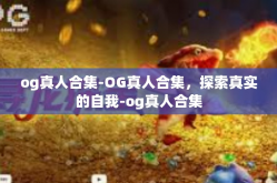og真人合集-OG真人合集，探索真实的自我-og真人合集