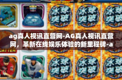 ag真人视讯直营网-AG真人视讯直营网，革新在线娱乐体验的新里程碑-ag真人视讯直营网