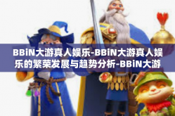 BBiN大游真人娱乐-BBiN大游真人娱乐的繁荣发展与趋势分析-BBiN大游真人娱乐