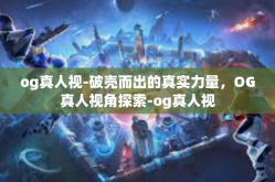 og真人视-破壳而出的真实力量，OG真人视角探索-og真人视
