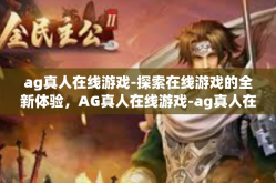 ag真人在线游戏-探索在线游戏的全新体验，AG真人在线游戏-ag真人在线游戏