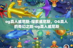 og真人威尼斯-探索威尼斯，OG真人的奇幻之旅-og真人威尼斯
