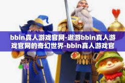 bbin真人游戏官网-遨游bbin真人游戏官网的奇幻世界-bbin真人游戏官网