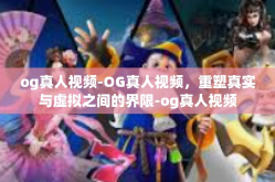 og真人视频-OG真人视频，重塑真实与虚拟之间的界限-og真人视频