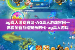 ag真人游戏官网-AG真人游戏官网—体验全新互动娱乐时代-ag真人游戏官网
