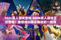 bbin真人游戏登陆-BBIN真人游戏正式登陆！重磅级玩家必体验的一场真实交互冒险盛宴-bbin真人游戏登陆