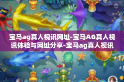 宝马ag真人视讯网址-宝马AG真人视讯体验与网址分享-宝马ag真人视讯网址
