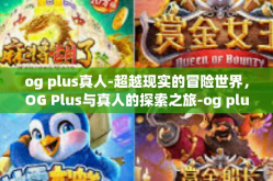 og plus真人-超越现实的冒险世界，OG Plus与真人的探索之旅-og plus真人