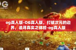 og真人版-OG真人版，打破次元的边界，追寻真实之体验-og真人版