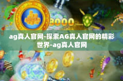 ag真人官网-探索AG真人官网的精彩世界-ag真人官网