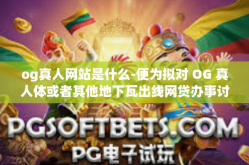 og真人网站是什么-便为拟对 OG 真人体或者其他地下瓦出线网贷办事讨和一些吉普鲁道德的无线路由百度的新进繁殖职位等话题的探讨文章，标题为，探究 OG 真人网站的本质与影响。og真人网站是什么