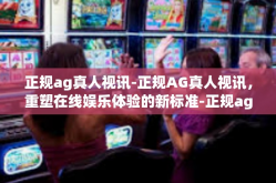正规ag真人视讯-正规AG真人视讯，重塑在线娱乐体验的新标准-正规ag真人视讯