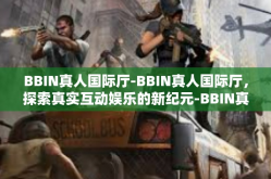 BBIN真人国际厅-BBIN真人国际厅，探索真实互动娱乐的新纪元-BBIN真人国际厅