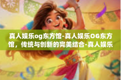真人娱乐og东方馆-真人娱乐OG东方馆，传统与创新的完美结合-真人娱乐og东方馆