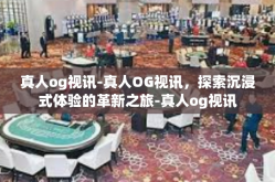 真人og视讯-真人OG视讯，探索沉浸式体验的革新之旅-真人og视讯