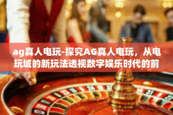 ag真人电玩-探究AG真人电玩，从电玩城的新玩法透视数字娱乐时代的前沿体验-ag真人电玩