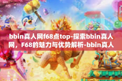 bbin真人网f68点top-探索bbin真人网，F68的魅力与优势解析-bbin真人网f68点top