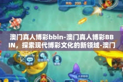 澳门真人博彩bbin-澳门真人博彩BBIN，探索现代博彩文化的新领域-澳门真人博彩bbin