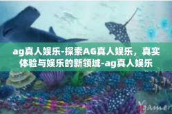 ag真人娱乐-探索AG真人娱乐，真实体验与娱乐的新领域-ag真人娱乐