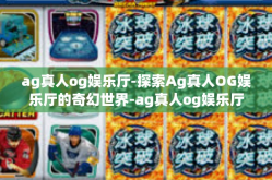 ag真人og娱乐厅-探索Ag真人OG娱乐厅的奇幻世界-ag真人og娱乐厅