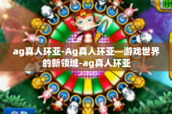 ag真人环亚-Ag真人环亚—游戏世界的新领域-ag真人环亚