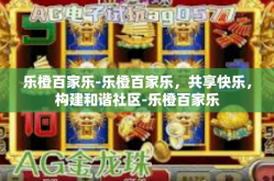 乐橙百家乐-乐橙百家乐，共享快乐，构建和谐社区-乐橙百家乐