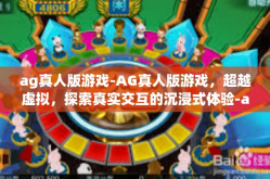 ag真人版游戏-AG真人版游戏，超越虚拟，探索真实交互的沉浸式体验-ag真人版游戏